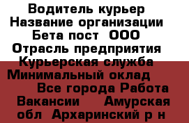 Водитель-курьер › Название организации ­ Бета пост, ООО › Отрасль предприятия ­ Курьерская служба › Минимальный оклад ­ 70 000 - Все города Работа » Вакансии   . Амурская обл.,Архаринский р-н